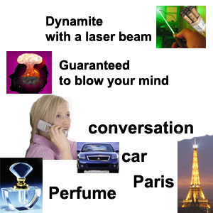 Dynamite with a laser beam. Guaranteed to blow your mind. Conversation. Car. Paris. Perfume. Динамит с лазерным лучом. Гарантированно, чтобы взорвать Ваши мозги. Беседа, разговор. Машина, автомобиль. Париж. Духи, парфюмерия.