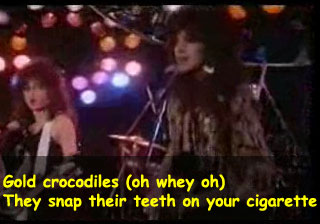 Gold crocodiles (oh whey oh). They snap their teeth on your cigarette.